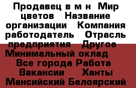 Продавец в м-н "Мир цветов › Название организации ­ Компания-работодатель › Отрасль предприятия ­ Другое › Минимальный оклад ­ 1 - Все города Работа » Вакансии   . Ханты-Мансийский,Белоярский г.